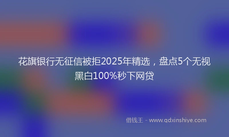 花旗银行无征信被拒2025年精选，盘点5个无视黑白100%秒下网贷
