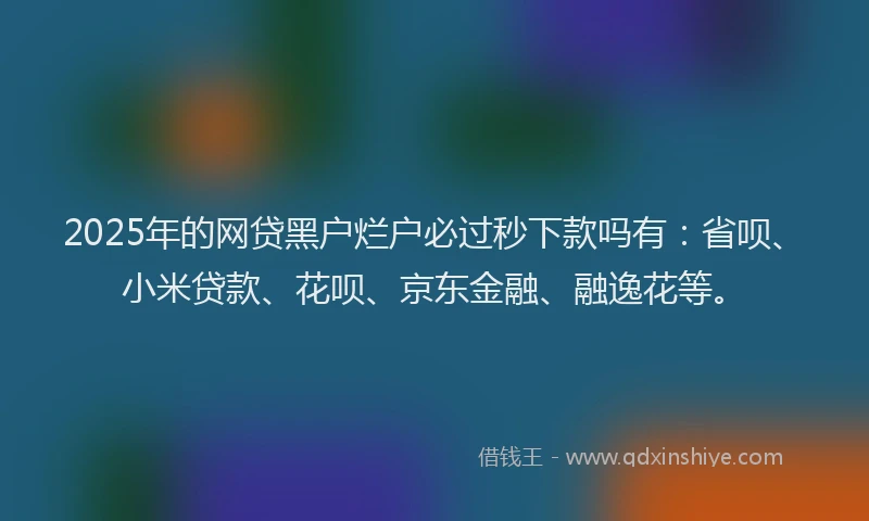 2025年的网贷黑户烂户必过秒下款吗有：省呗、小米贷款、花呗、京东金融、融逸花等。