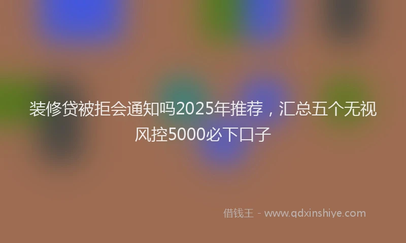 装修贷被拒会通知吗2025年推荐，汇总五个无视风控5000必下口子