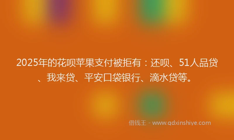 2025年的花呗苹果支付被拒有：还呗、51人品贷、我来贷、平安口袋银行、滴水贷等。