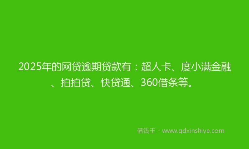 2025年的网贷逾期贷款有：超人卡、度小满金融、拍拍贷、快贷通、360借条等。