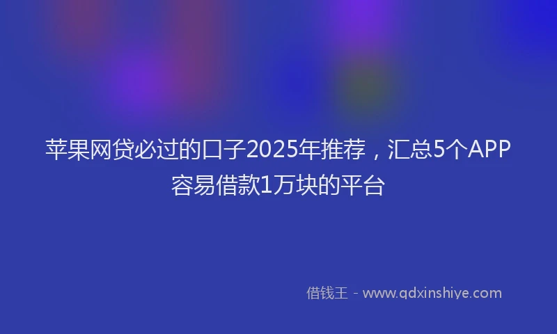 苹果网贷必过的口子2025年推荐，汇总5个APP容易借款1万块的平台