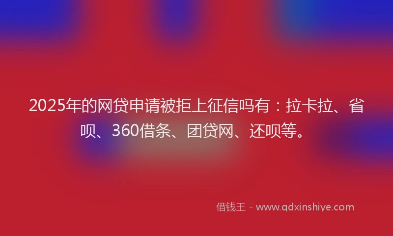 2025年的网贷申请被拒上征信吗有：拉卡拉、省呗、360借条、团贷网、还呗等。