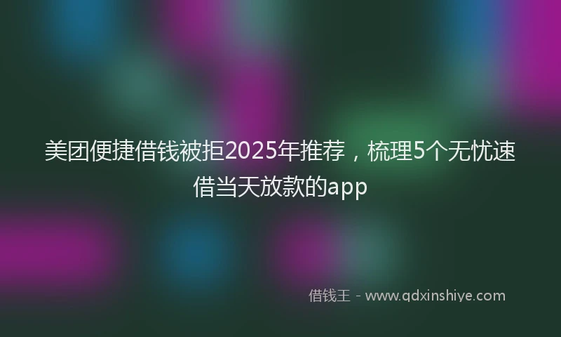 美团便捷借钱被拒2025年推荐，梳理5个无忧速借当天放款的app