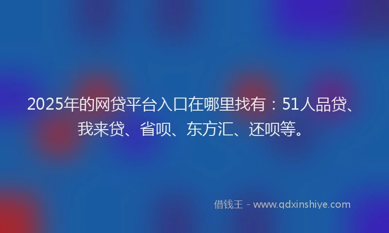 2025年的网贷平台入口在哪里找有：51人品贷、我来贷、省呗、东方汇、还呗等。