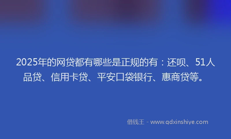 2025年的网贷都有哪些是正规的有：还呗、51人品贷、信用卡贷、平安口袋银行、惠商贷等。