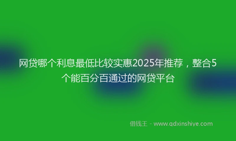 网贷哪个利息最低比较实惠2025年推荐，整合5个能百分百通过的网贷平台