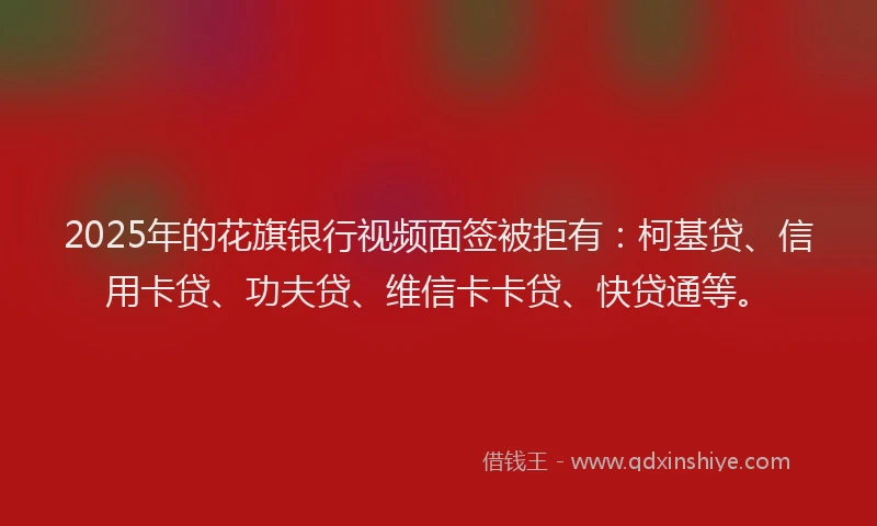 2025年的花旗银行视频面签被拒有：柯基贷、信用卡贷、功夫贷、维信卡卡贷、快贷通等。