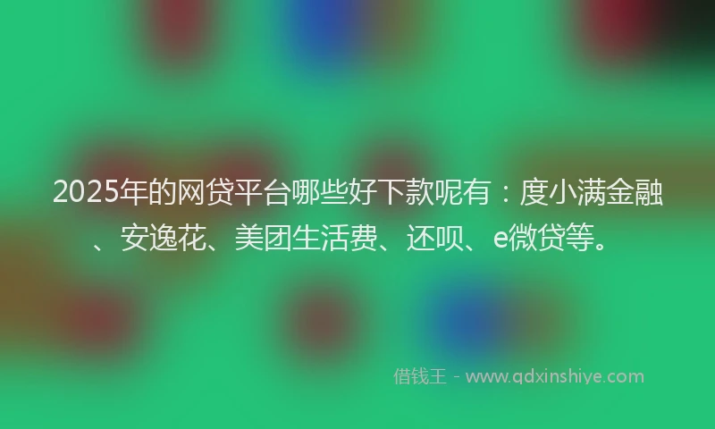2025年的网贷平台哪些好下款呢有：度小满金融、安逸花、美团生活费、还呗、e微贷等。