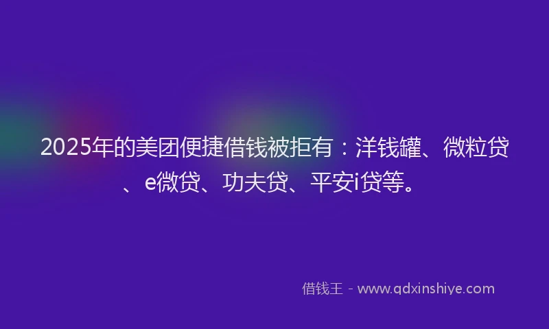 2025年的美团便捷借钱被拒有：洋钱罐、微粒贷、e微贷、功夫贷、平安i贷等。