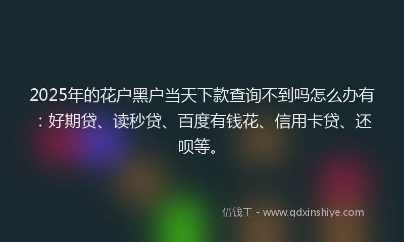 2025年的花户黑户当天下款查询不到吗怎么办有：好期贷、读秒贷、百度有钱花、信用卡贷、还呗等。
