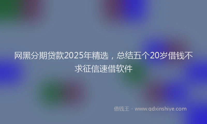 网黑分期贷款2025年精选，总结五个20岁借钱不求征信速借软件