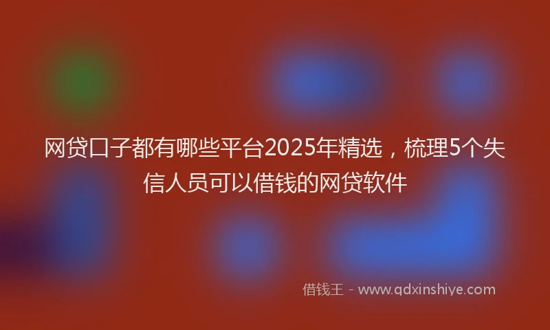 网贷口子都有哪些平台2025年精选，梳理5个失信人员可以借钱的网贷软件