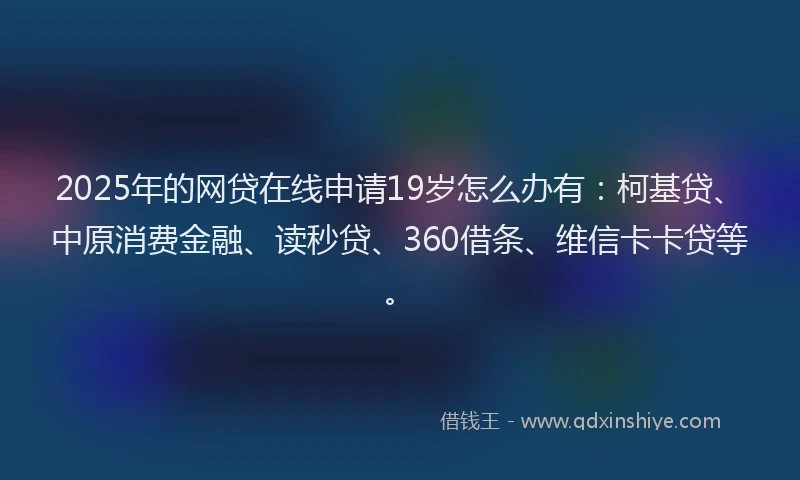 2025年的网贷在线申请19岁怎么办有：柯基贷、中原消费金融、读秒贷、360借条、维信卡卡贷等。