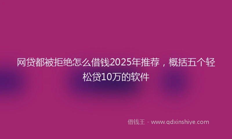 网贷都被拒绝怎么借钱2025年推荐，概括五个轻松贷10万的软件