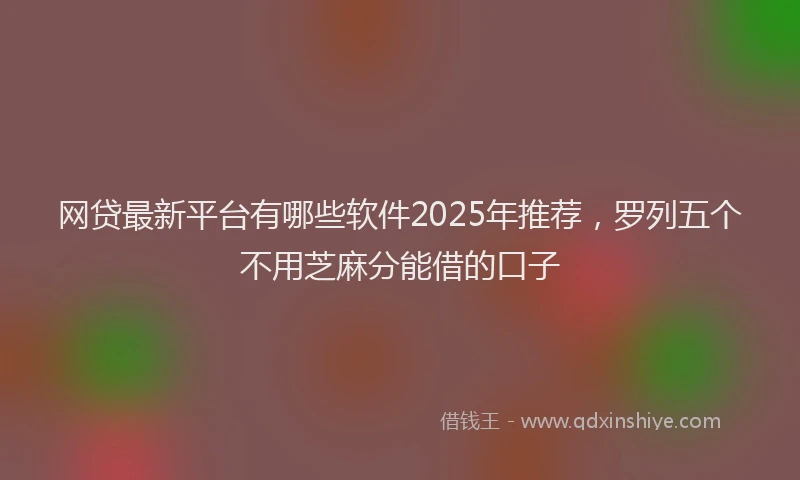 网贷最新平台有哪些软件2025年推荐，罗列五个不用芝麻分能借的口子