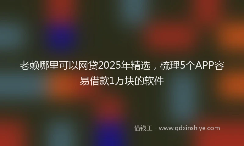 老赖哪里可以网贷2025年精选，梳理5个APP容易借款1万块的软件