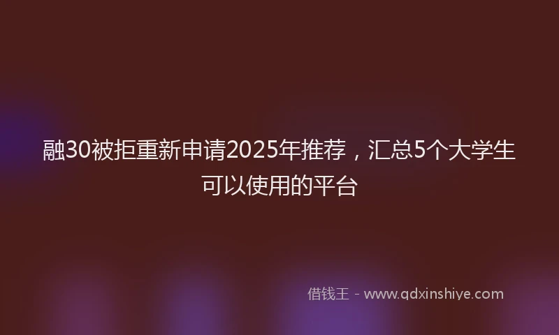 融30被拒重新申请2025年推荐，汇总5个大学生可以使用的平台