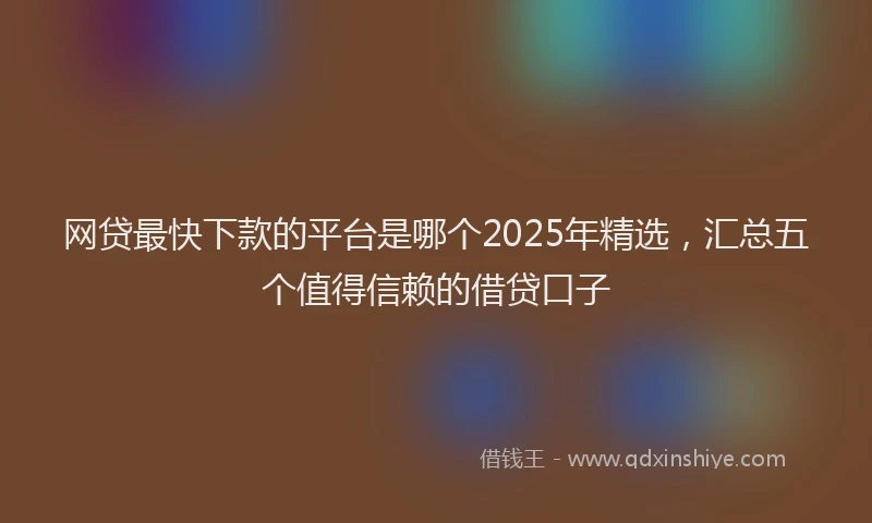 网贷最快下款的平台是哪个2025年精选，汇总五个值得信赖的借贷口子
