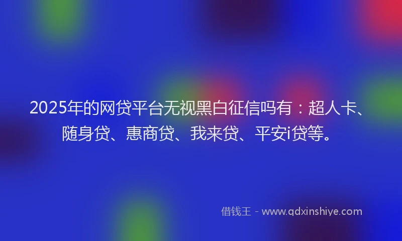 2025年的网贷平台无视黑白征信吗有：超人卡、随身贷、惠商贷、我来贷、平安i贷等。