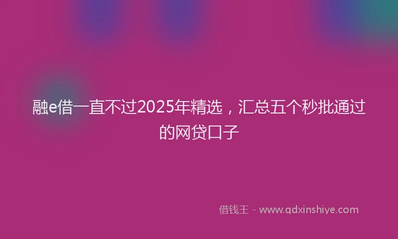 融e借一直不过2025年精选，汇总五个秒批通过的网贷口子