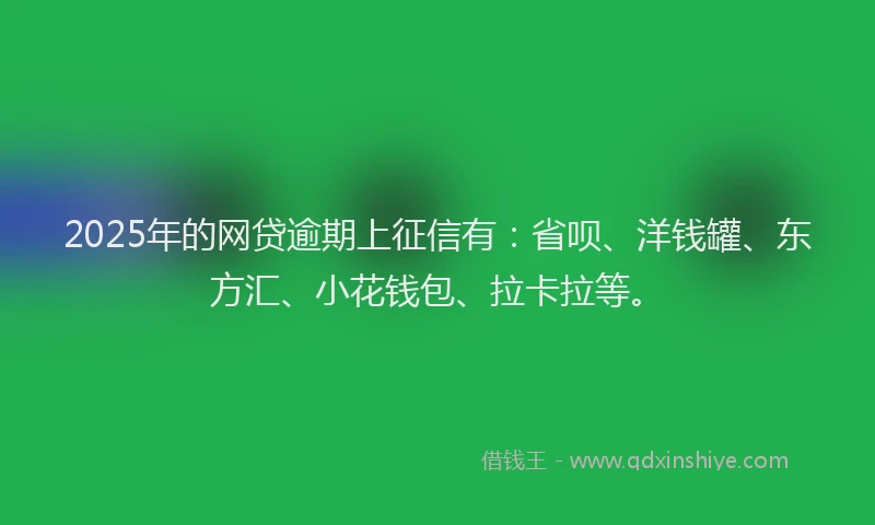 2025年的网贷逾期上征信有：省呗、洋钱罐、东方汇、小花钱包、拉卡拉等。