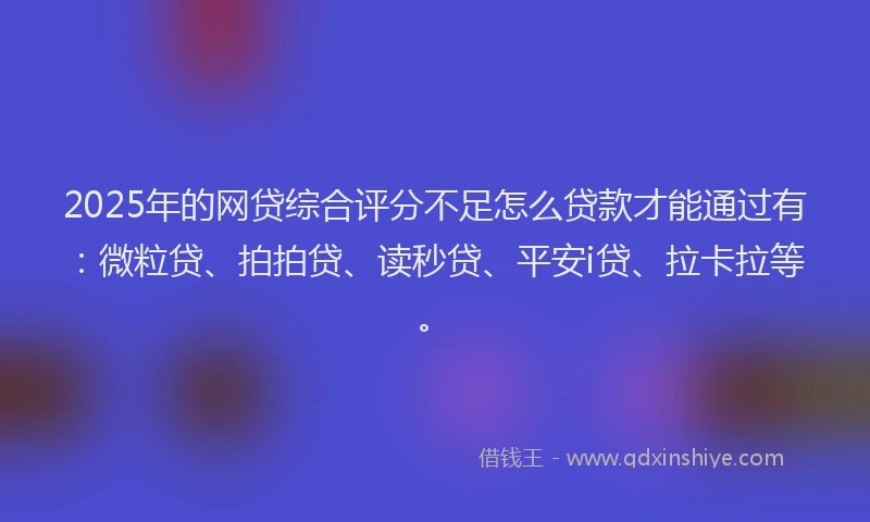 2025年的网贷综合评分不足怎么贷款才能通过有：微粒贷、拍拍贷、读秒贷、平安i贷、拉卡拉等。