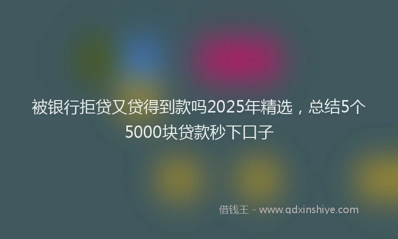 被银行拒贷又贷得到款吗2025年精选，总结5个5000块贷款秒下口子