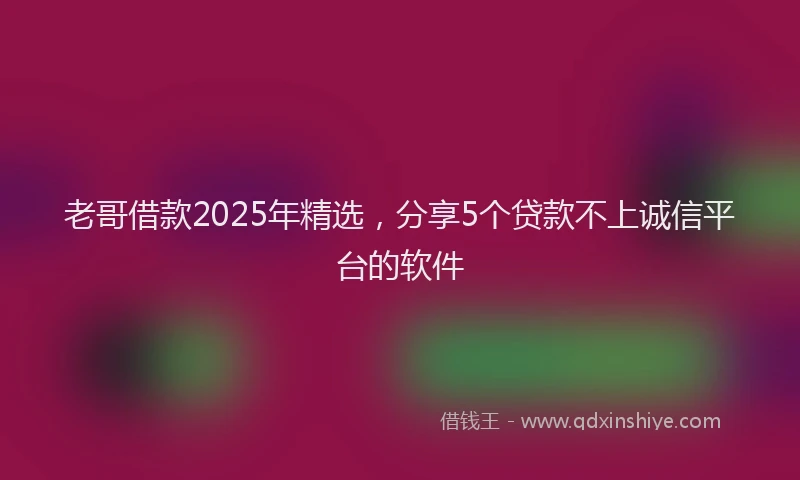 老哥借款2025年精选，分享5个贷款不上诚信平台的软件