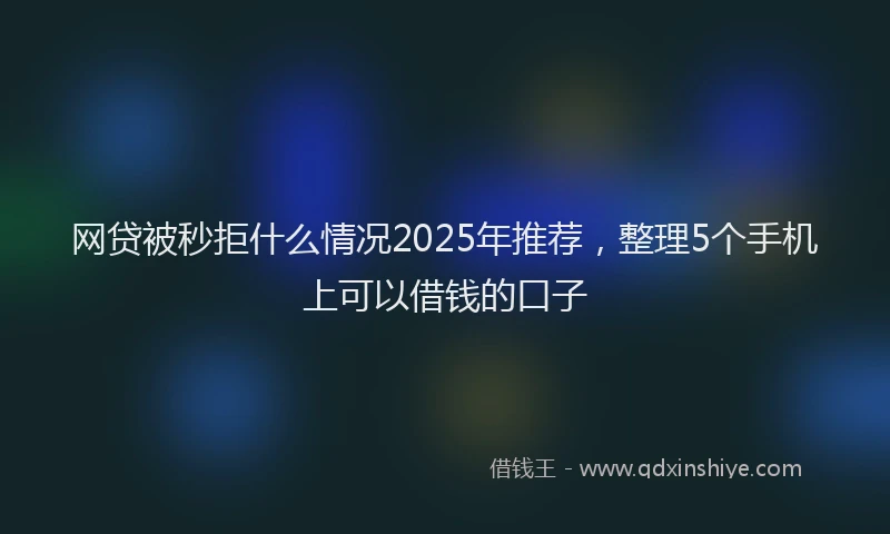 网贷被秒拒什么情况2025年推荐，整理5个手机上可以借钱的口子