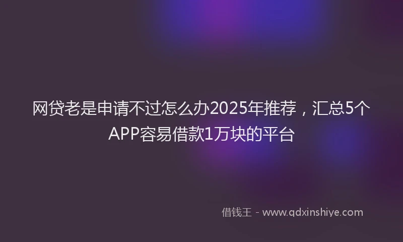 网贷老是申请不过怎么办2025年推荐，汇总5个APP容易借款1万块的平台