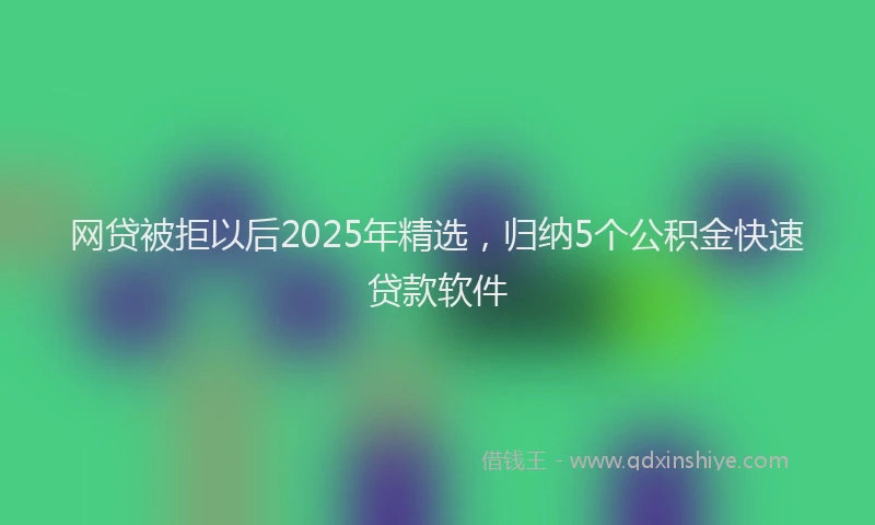 网贷被拒以后2025年精选，归纳5个公积金快速贷款软件