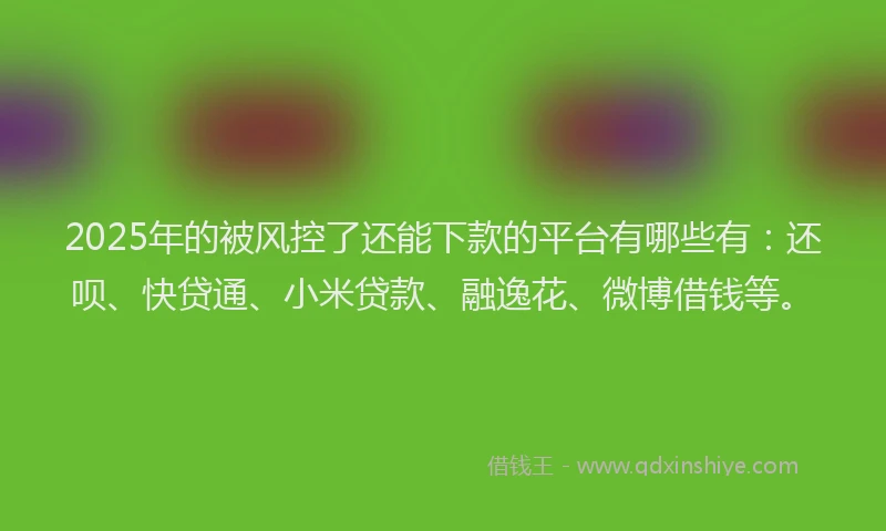 2025年的被风控了还能下款的平台有哪些有：还呗、快贷通、小米贷款、融逸花、微博借钱等。