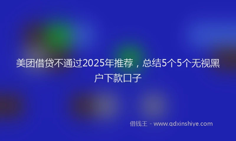 美团借贷不通过2025年推荐，总结5个5个无视黑户下款口子