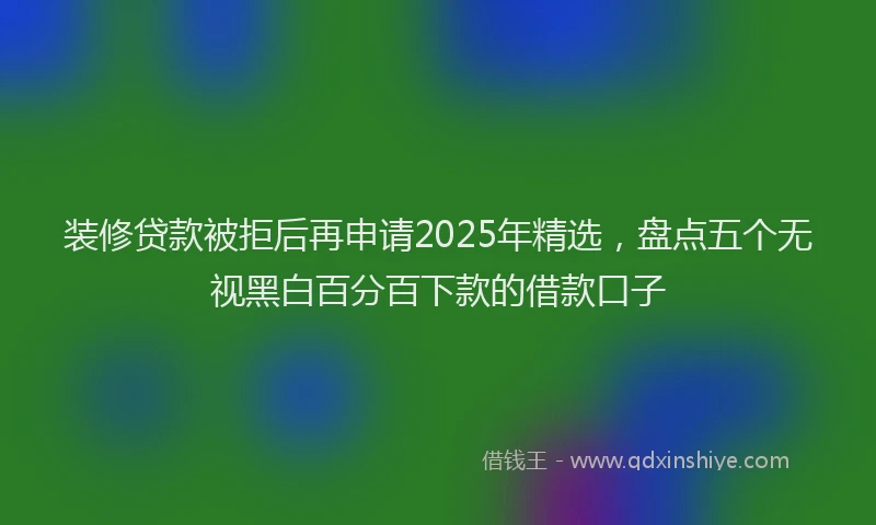 装修贷款被拒后再申请2025年精选，盘点五个无视黑白百分百下款的借款口子