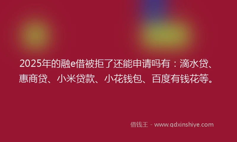 2025年的融e借被拒了还能申请吗有：滴水贷、惠商贷、小米贷款、小花钱包、百度有钱花等。