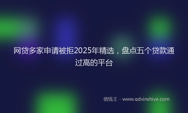 网贷多家申请被拒2025年精选，盘点五个贷款通过高的平台