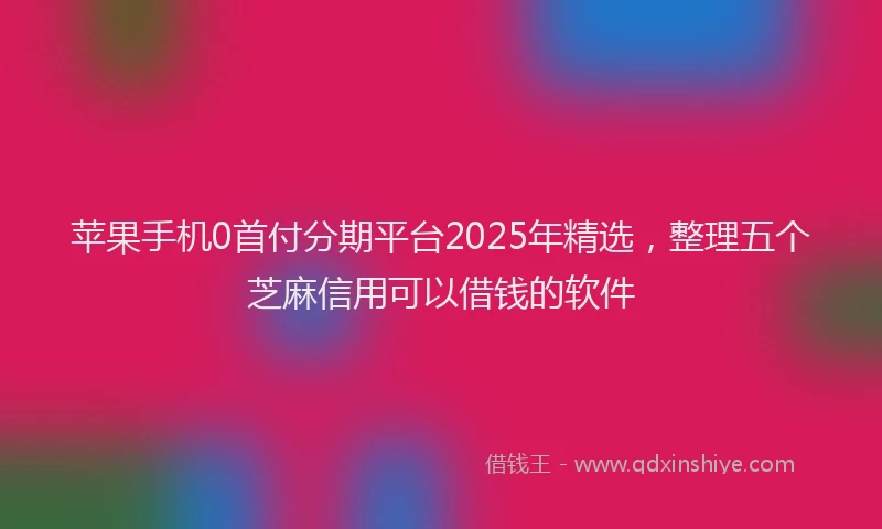苹果手机0首付分期平台2025年精选，整理五个芝麻信用可以借钱的软件