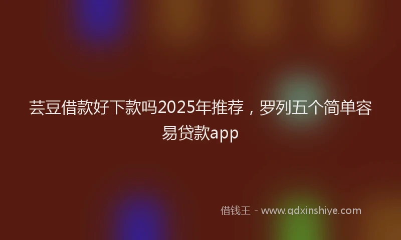 芸豆借款好下款吗2025年推荐，罗列五个简单容易贷款app