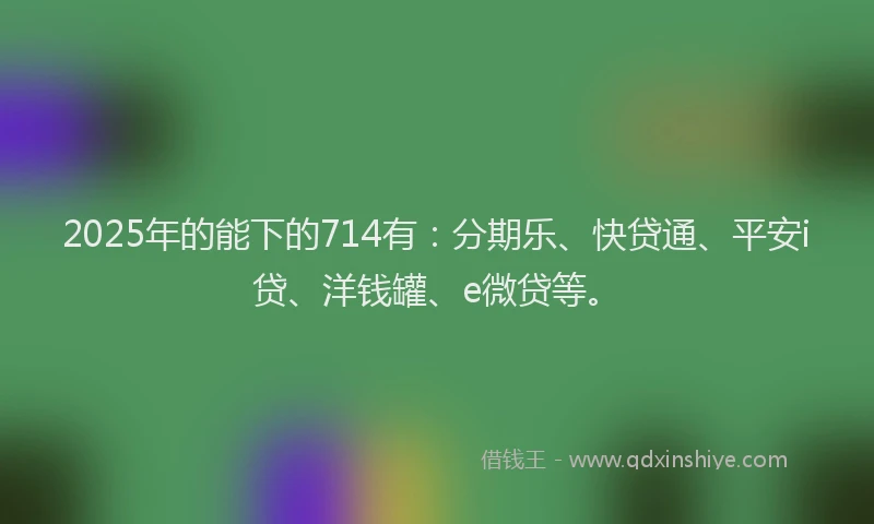 2025年的能下的714有：分期乐、快贷通、平安i贷、洋钱罐、e微贷等。