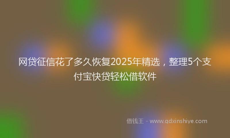 网贷征信花了多久恢复2025年精选，整理5个支付宝快贷轻松借软件