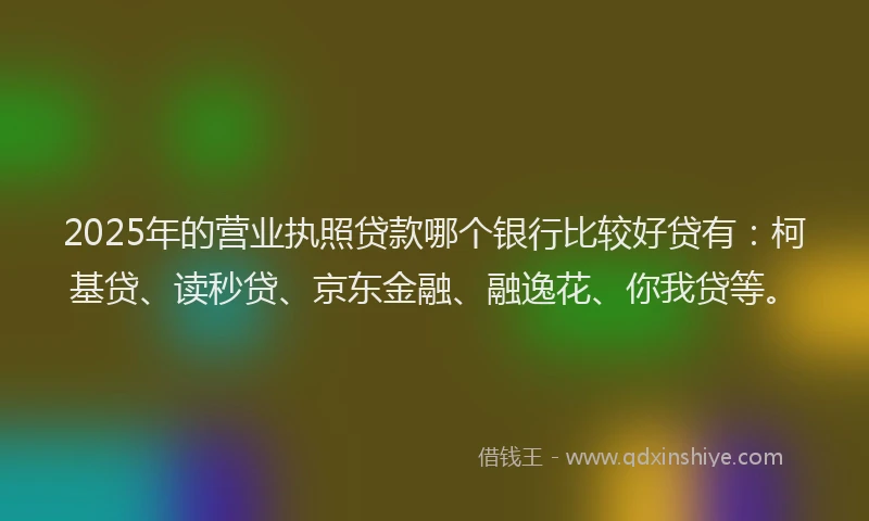 2025年的营业执照贷款哪个银行比较好贷有：柯基贷、读秒贷、京东金融、融逸花、你我贷等。
