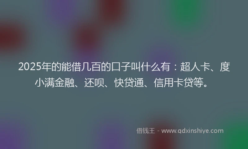 2025年的能借几百的口子叫什么有：超人卡、度小满金融、还呗、快贷通、信用卡贷等。