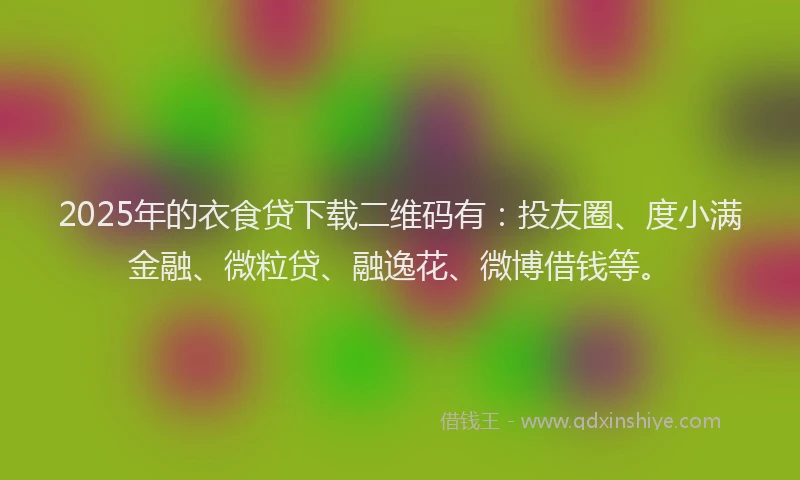 2025年的衣食贷下载二维码有：投友圈、度小满金融、微粒贷、融逸花、微博借钱等。