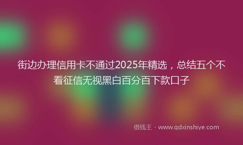 街边办理信用卡不通过2025年精选，总结五个不看征信无视黑白百分百下款口子