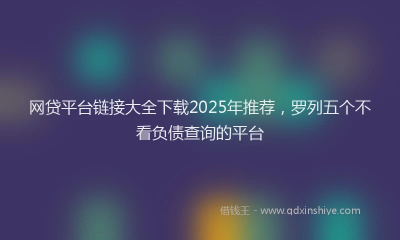 网贷平台链接大全下载2025年推荐，罗列五个不看负债查询的平台