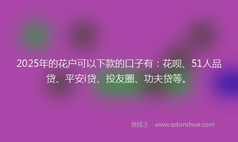 2025年的花户可以下款的口子有：花呗、51人品贷、平安i贷、投友圈、功夫贷等。