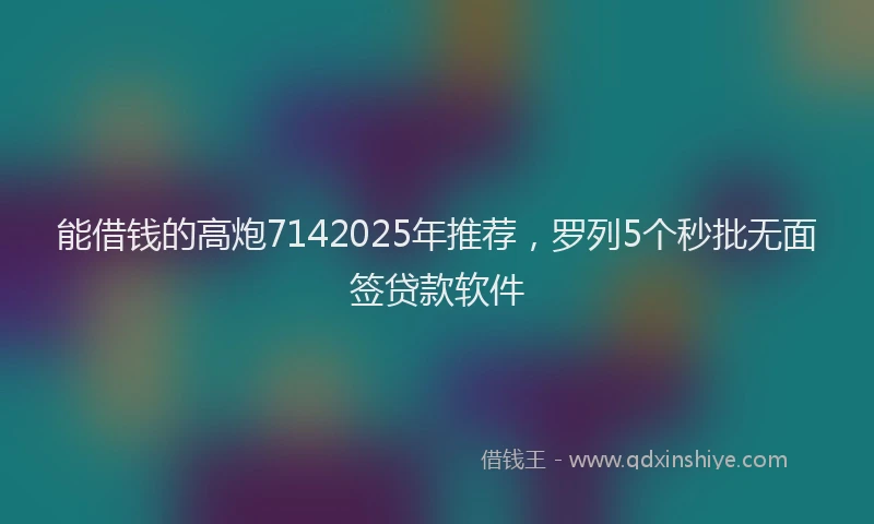 能借钱的高炮7142025年推荐，罗列5个秒批无面签贷款软件