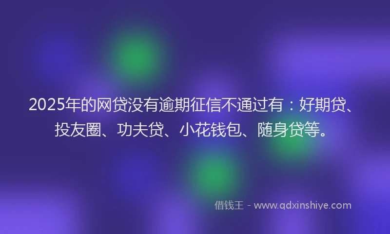 2025年的网贷没有逾期征信不通过有：好期贷、投友圈、功夫贷、小花钱包、随身贷等。
