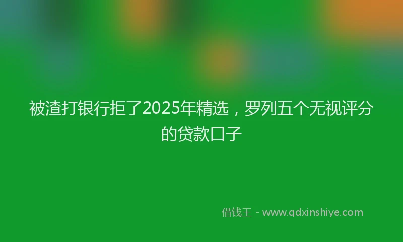 被渣打银行拒了2025年精选，罗列五个无视评分的贷款口子